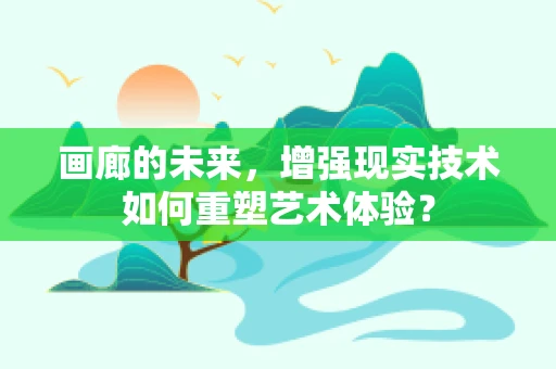 画廊的未来，增强现实技术如何重塑艺术体验？