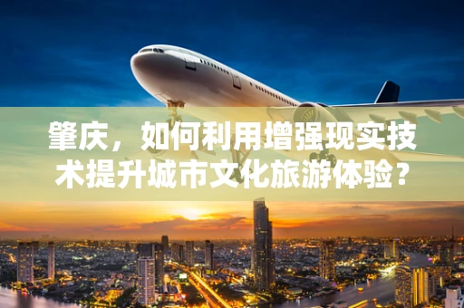肇庆，如何利用增强现实技术提升城市文化旅游体验？