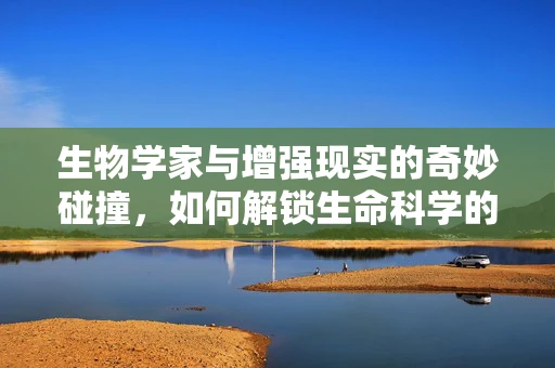 生物学家与增强现实的奇妙碰撞，如何解锁生命科学的未知领域？