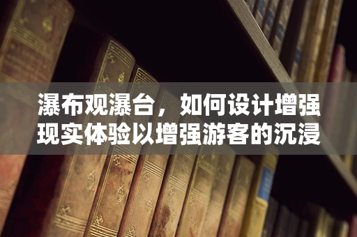 瀑布观瀑台，如何设计增强现实体验以增强游客的沉浸感？