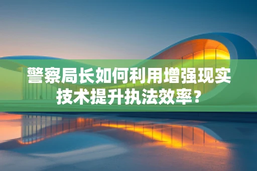 警察局长如何利用增强现实技术提升执法效率？