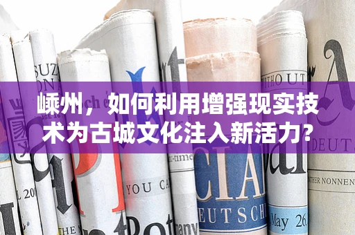 嵊州，如何利用增强现实技术为古城文化注入新活力？