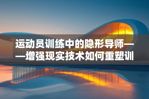 运动员训练中的隐形导师——增强现实技术如何重塑训练体验？
