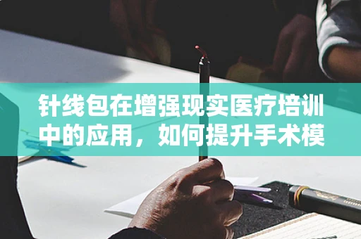针线包在增强现实医疗培训中的应用，如何提升手术模拟的真实感？