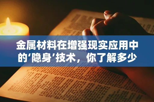 金属材料在增强现实应用中的‘隐身’技术，你了解多少？