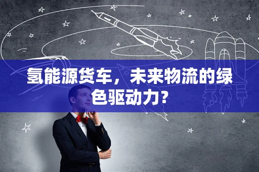 氢能源货车，未来物流的绿色驱动力？