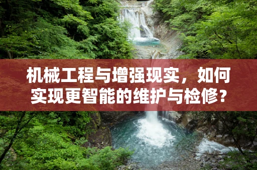 机械工程与增强现实，如何实现更智能的维护与检修？