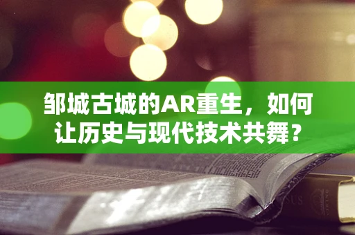 邹城古城的AR重生，如何让历史与现代技术共舞？