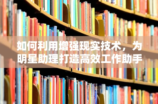 如何利用增强现实技术，为明星助理打造高效工作助手？
