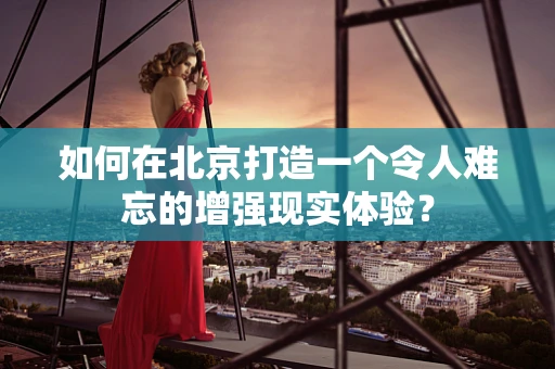 如何在北京打造一个令人难忘的增强现实体验？