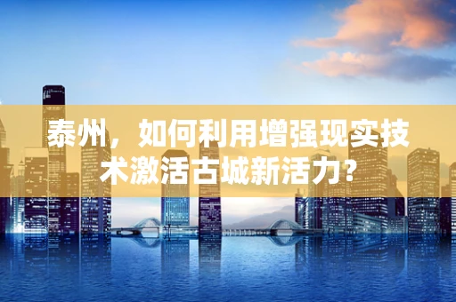 泰州，如何利用增强现实技术激活古城新活力？