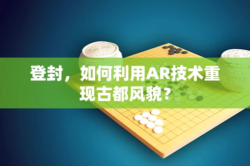 登封，如何利用AR技术重现古都风貌？