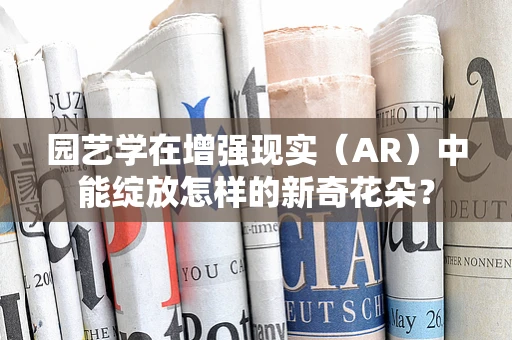 园艺学在增强现实（AR）中能绽放怎样的新奇花朵？