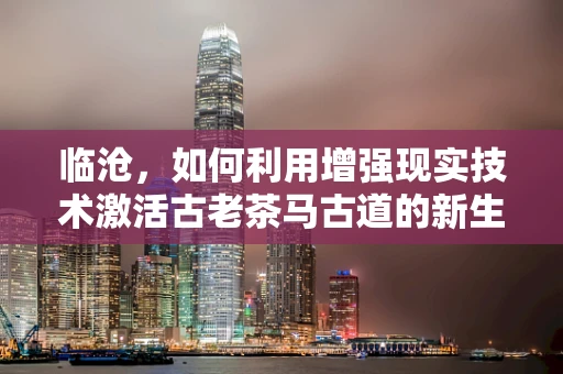 临沧，如何利用增强现实技术激活古老茶马古道的新生？