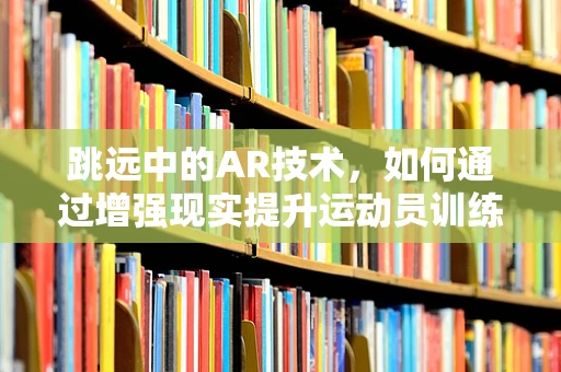 跳远中的AR技术，如何通过增强现实提升运动员训练效率？