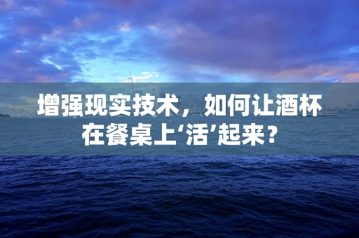 增强现实技术，如何让酒杯在餐桌上‘活’起来？