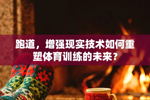 跑道，增强现实技术如何重塑体育训练的未来？