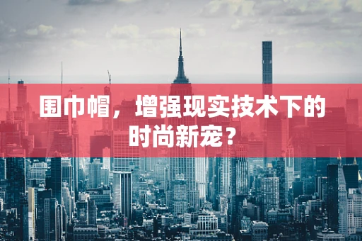 围巾帽，增强现实技术下的时尚新宠？