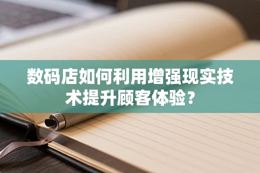 数码店如何利用增强现实技术提升顾客体验？