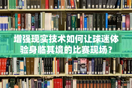 增强现实技术如何让球迷体验身临其境的比赛现场？