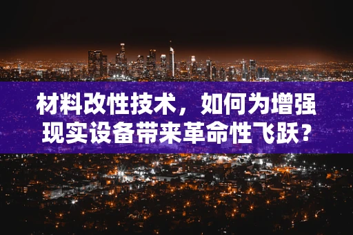 材料改性技术，如何为增强现实设备带来革命性飞跃？