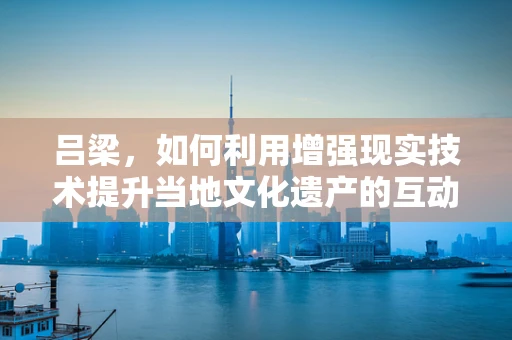 吕梁，如何利用增强现实技术提升当地文化遗产的互动体验？
