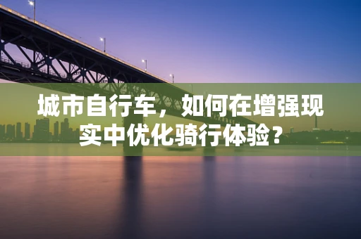 城市自行车，如何在增强现实中优化骑行体验？