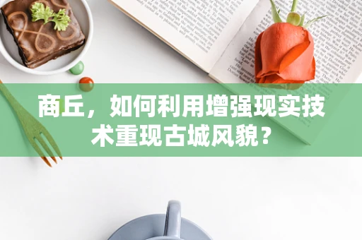 商丘，如何利用增强现实技术重现古城风貌？