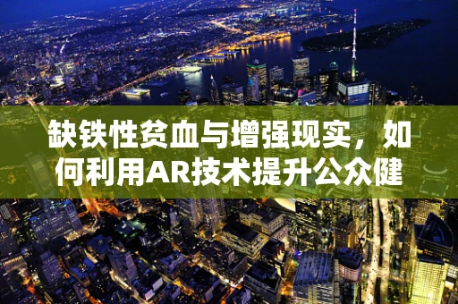 缺铁性贫血与增强现实，如何利用AR技术提升公众健康意识？