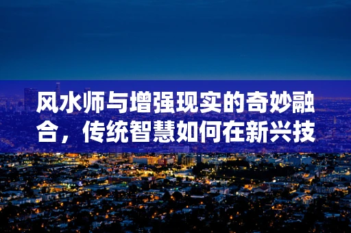 风水师与增强现实的奇妙融合，传统智慧如何在新兴技术中焕发新生？