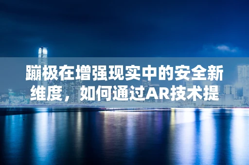 蹦极在增强现实中的安全新维度，如何通过AR技术提升蹦极体验与安全？