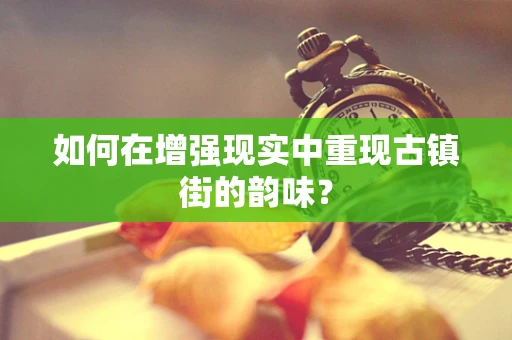 如何在增强现实中重现古镇街的韵味？