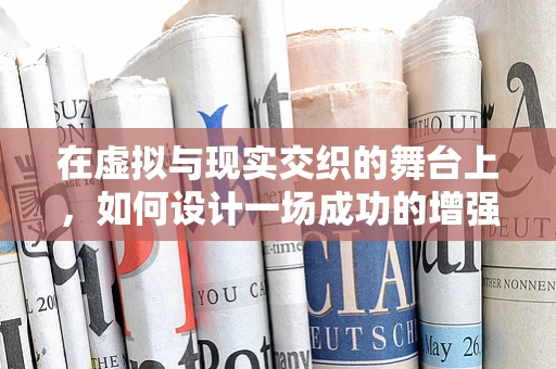 在虚拟与现实交织的舞台上，如何设计一场成功的增强现实邀请赛？