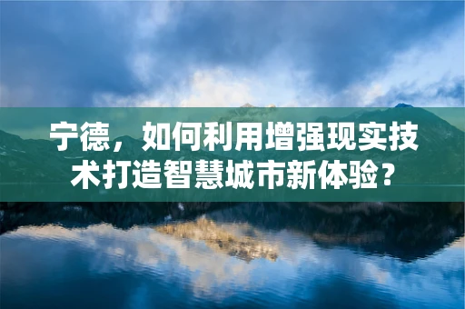 宁德，如何利用增强现实技术打造智慧城市新体验？