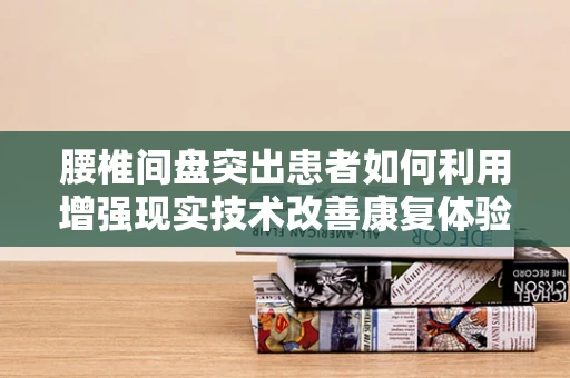 腰椎间盘突出患者如何利用增强现实技术改善康复体验？