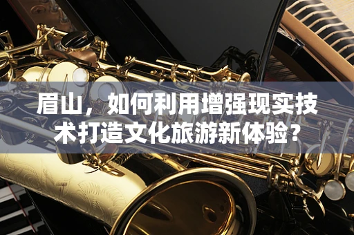 眉山，如何利用增强现实技术打造文化旅游新体验？