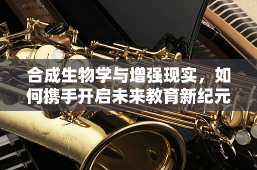 合成生物学与增强现实，如何携手开启未来教育新纪元？