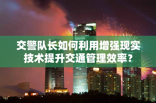交警队长如何利用增强现实技术提升交通管理效率？