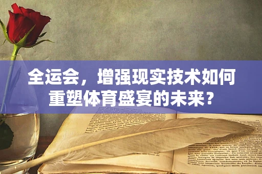 全运会，增强现实技术如何重塑体育盛宴的未来？