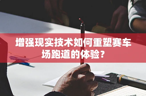 增强现实技术如何重塑赛车场跑道的体验？