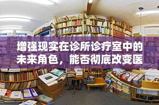 增强现实在诊所诊疗室中的未来角色，能否彻底改变医疗诊断的流程？