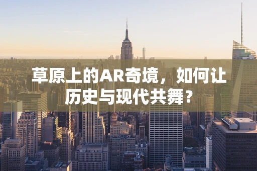 草原上的AR奇境，如何让历史与现代共舞？