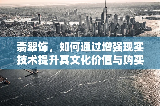 翡翠饰，如何通过增强现实技术提升其文化价值与购买体验？