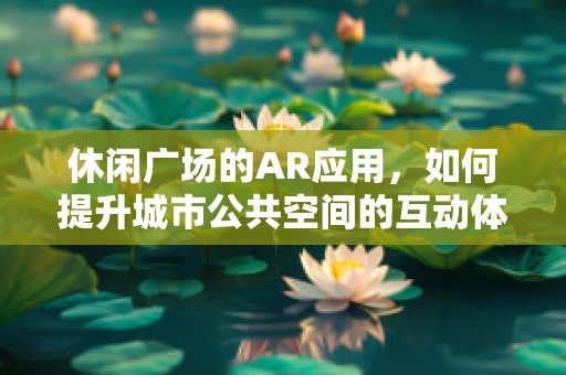 休闲广场的AR应用，如何提升城市公共空间的互动体验？