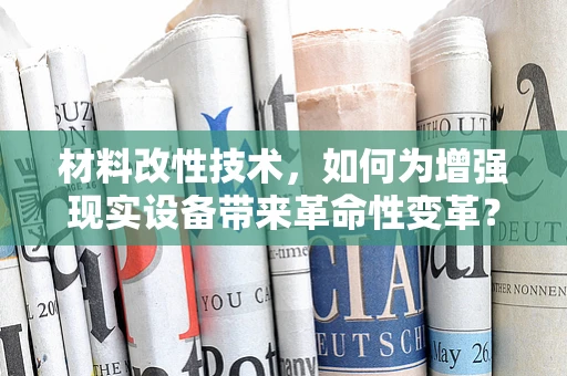 材料改性技术，如何为增强现实设备带来革命性变革？