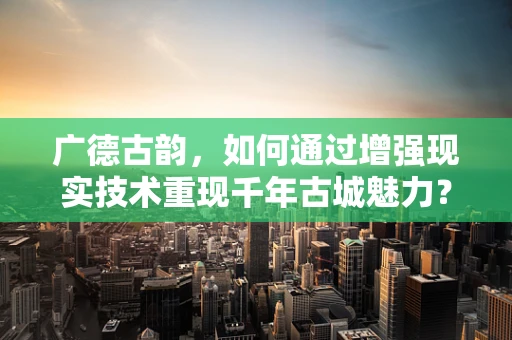 广德古韵，如何通过增强现实技术重现千年古城魅力？