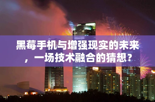 黑莓手机与增强现实的未来，一场技术融合的猜想？