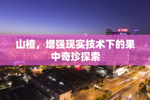 山楂，增强现实技术下的果中奇珍探索