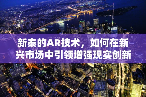 新泰的AR技术，如何在新兴市场中引领增强现实创新？
