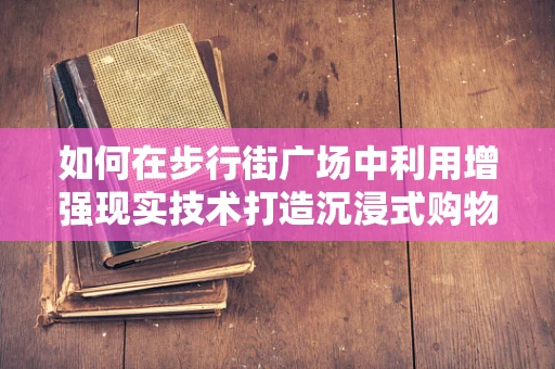 如何在步行街广场中利用增强现实技术打造沉浸式购物体验？